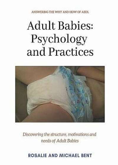 Adult Babies: Psychology and Practices: Discovering the Structure, Motivations and Needs of Adult Babies/Rosalie Bent