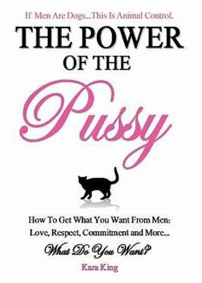 The Power of the Pussy: Get What You Want from Men: Love, Respect, Commitment and More!, Paperback/Kara King