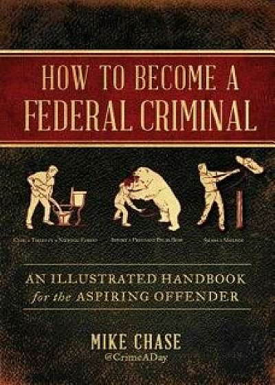 How to Become a Federal Criminal: An Illustrated Handbook for the Aspiring Offender, Hardcover/Mike Chase