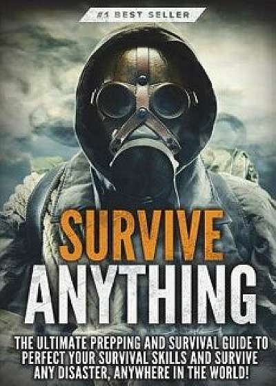 Survive Anything: The Ultimate Prepping and Survival Guide to Perfect Your Survival Skills and Survive Any Disaster, Anywhere in the Wor, Paperback/Beau Griffin