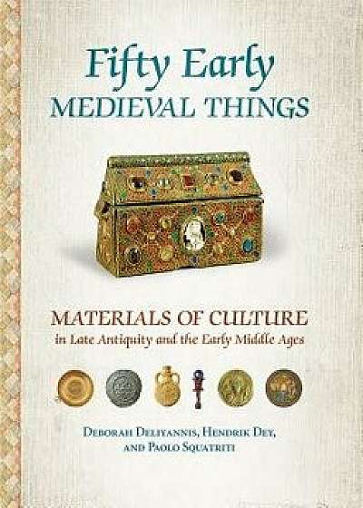 Fifty Early Medieval Things: Materials of Culture in Late Antiquity and the Early Middle Ages, Hardcover/Deborah Deliyannis