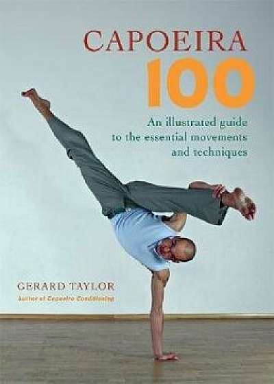 Capoeira 100: An Illustrated Guide to the Essential Movements and Techniques, Paperback/Gerard Taylor