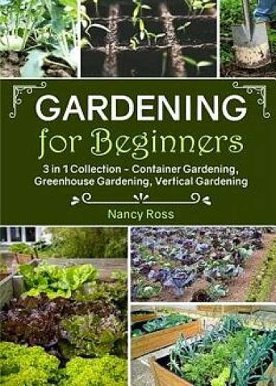 Gardening for Beginners: 3 in 1 Collection - Container Gardening, Greenhouse Gardening, Vertical Gardening, Paperback/Nancy Ross