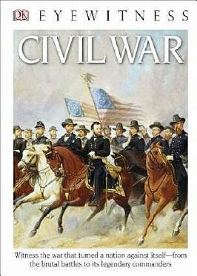 DK Eyewitness Books: Civil War: Witness the War That Turned a Nation Against Itself from the Brutal Battles to I/DK