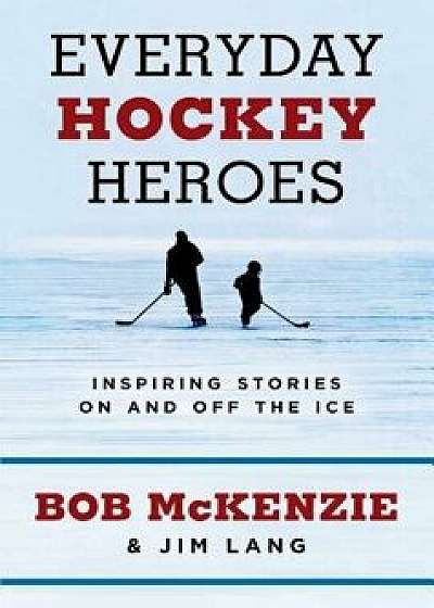 Everyday Hockey Heroes: Inspiring Stories on and Off the Ice, Hardcover/Bob McKenzie