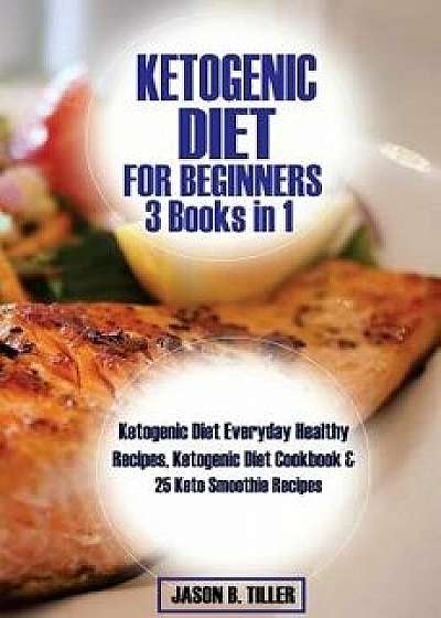 Ketogenic Diet for Beginners 3 Books in 1: Ketogenic Diet Everyday Healthy Recipes, Ketogenic Diet Cookbook and 25 Keto Smoothie Recipes, Paperback/Jason B. Tiller