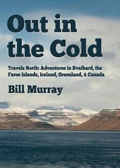 Out in the Cold: Travels North: Adventures in Svalbard, the Faroe Islands, Iceland, Greenland and Canada, Paperback/Bill Murray