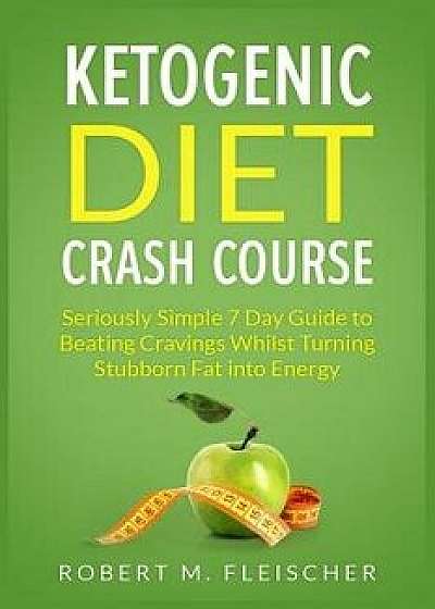 Ketogenic Diet Crash Course: Seriously Simple 7 Day Guide to Beating Cravings Whilst Turning Stubborn Fat Into Energy, Paperback/Robert M. Fleischer