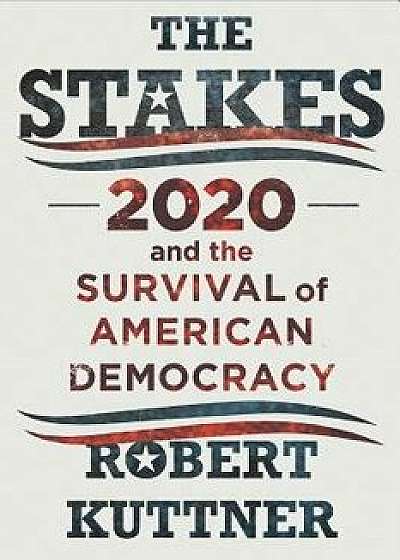 The Stakes: 2020 and the Survival of American Democracy, Hardcover/Robert Kuttner