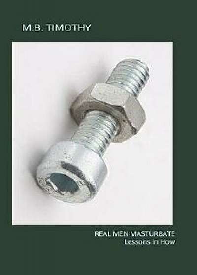 Real Men Masturbate: Lessons In How (Special Edition), Paperback/M. B. Timothy