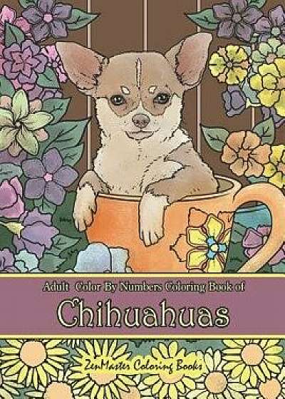 Adult Color by Numbers Coloring Book of Chihuahuas: Chihuahuas Color by Number Coloring Book for Adults for Stress Relief and Relaxation, Paperback/Zenmaster Coloring Books