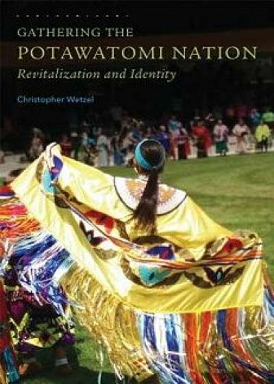 Gathering the Potawatomi Nation: Revitalization and Identity, Paperback/Christopher Wetzel