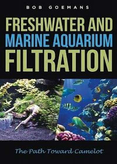 Freshwater and Marine Aquarium Filtration the Path Toward Camelot, Paperback/Bob Goemans