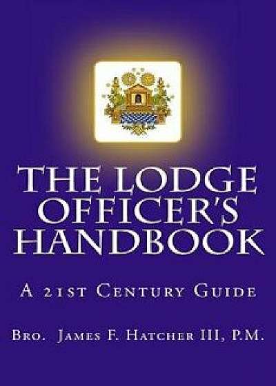 The Lodge Officer's Handbook: For the 21st Century Masonic Officer, Paperback/P. M. Bro James F. Hatcher III