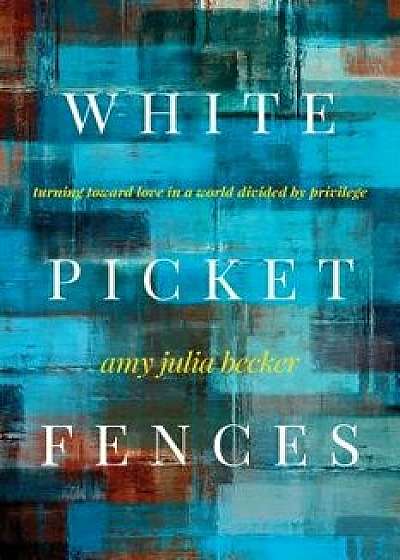 White Picket Fences: Turning Toward Love in a World Divided by Privilege, Paperback/Amy Julia Becker