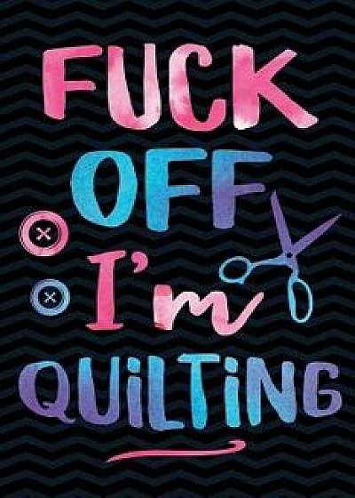 Fuck Off I'm Quilting: Funny Gag Gift for Quilting Patchwork and Needles Lovers - Awesome Arts and Crafts Notebook - 6 X 9 Wide-Ruled Paper 1, Paperback/Creative Spirits Journals