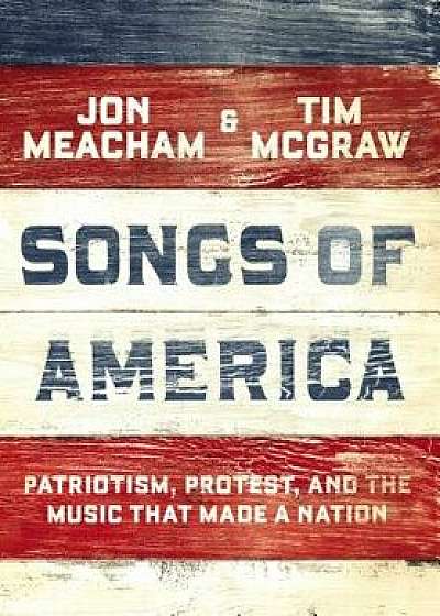Songs of America: Patriotism, Protest, and the Music That Made a Nation, Hardcover/Jon Meacham