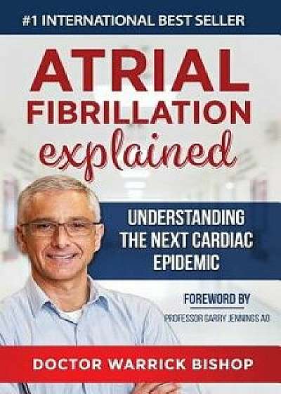 Atrial Fibrillation Explained: Understanding The Next Cardiac Epidemic, Hardcover/Warrick Bishop