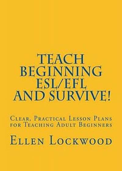 Teach Beginning Esl/Efl and Survive!: Clear, Practical Lesson Plans for Teaching Adult Beginners, Paperback/Ellen Lockwood