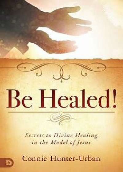 Be Healed!: Secrets to Divine Healing in the Model of Jesus, Paperback/Connie Hunter-Urban