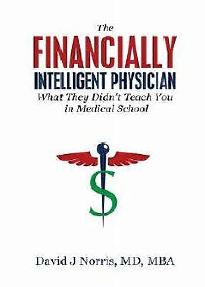 The Financially Intelligent Physician: What They Didn't Teach You in Medical School, Paperback/David J. Norris
