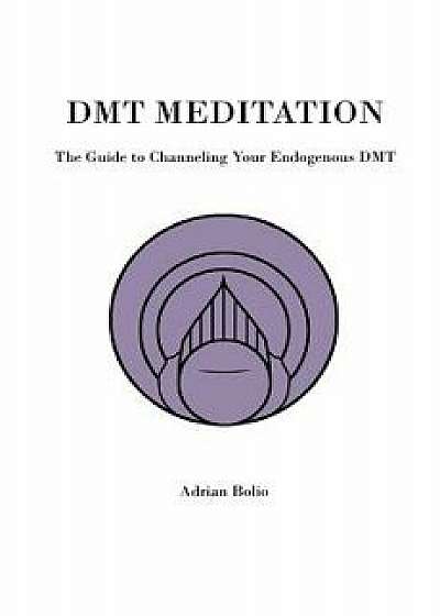 Dmt Meditation: The Guide to Channeling Your Endogenous Dmt, Paperback/Adrian Bolio