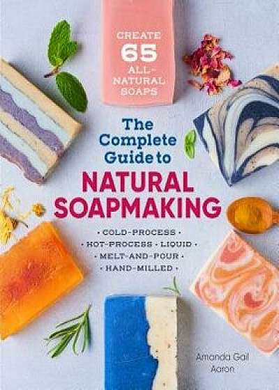 The Complete Guide to Natural Soap Making: Create 65 All-Natural Cold-Process, Hot-Process, Liquid, Melt-And-Pour, and Hand-Milled Soaps, Paperback/Amanda Gail Aaron