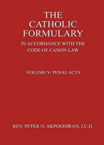 The Catholic Formulary in Accordance with the Code of Canon Law: Volume 5: Penal Acts, Paperback/Rev Peter O. Akpoghiran J. C. D.