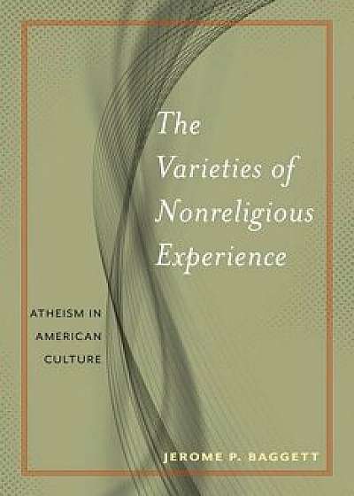 The Varieties of Nonreligious Experience: Atheism in American Culture, Hardcover/Jerome P. Baggett