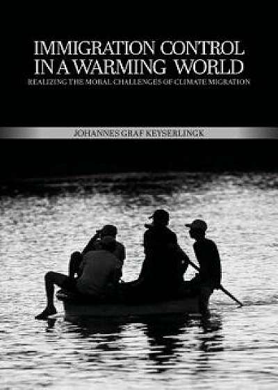 Immigration Control in a Warming World: Realizing the Moral Challenges of Climate Migration/Johannes Graf Keyserlingk