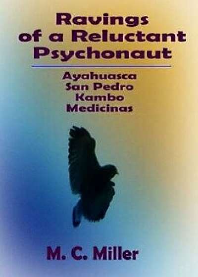 Ravings of a Reluctant Psychonaut: Ayahuasca, San Pedro, Kambo Medicinas, Paperback/M. C. Miller