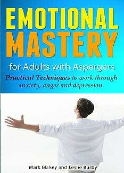 Emotional Mastery for Adults with Aspergers: Practical Techniques to Work with Anger, Anxiety and Depression, Paperback/Leslie Burby