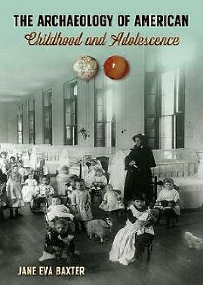 The Archaeology of American Childhood and Adolescence, Hardcover/Jane Eva Baxter