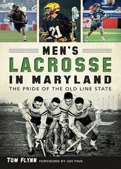 Men's Lacrosse in Maryland: The Pride of the Old Line State, Hardcover/Tom Flynn