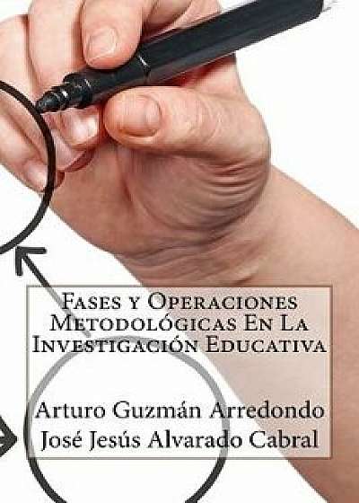 Fases Y Operaciones Metodológicas En La Investigación Educativa, Paperback/Arturo Guzman Arredondo