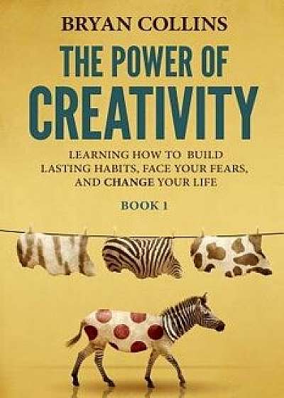 Coperta cărții The Power of Creativity (Book 1): Learning How to Build Lasting Habits, Face Your Fears and Change Your Life, Paperback/Bryan Collins