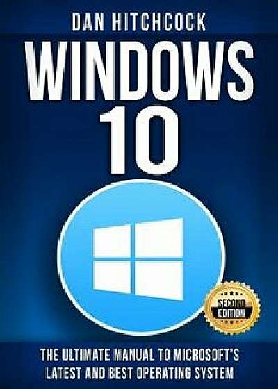 Windows 10: The Ultimate Manual to Microsoft's Latest and Best Operating System - Bonus Inside!, Paperback/Dan Hitchcock