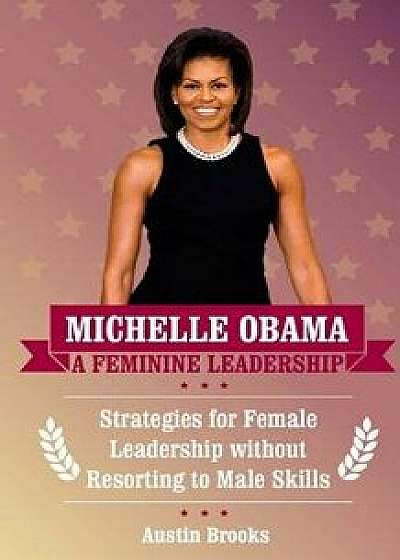 Michelle Obama: A Feminine Leadership: Strategies for Female Leadership Without Resorting to Male Skills, Paperback/Austin Brooks
