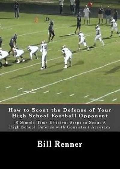 How to Scout the Defense of Your High School Football Opponent: 10 Simple Time Efficient Steps to Scout a High School Defense with Consistent Accuracy, Paperback/Bill Renner