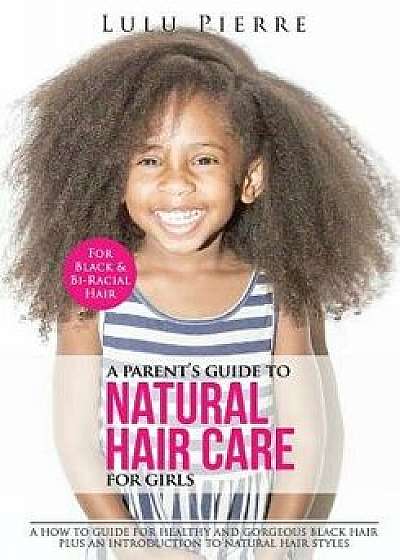 A Parent's Guide to Natural Hair Care for Girls: A How to Guide for Healthy and Gorgeous Black Hair Plus an Introduction to Natural Hair Styles, Paperback/Miss Lulu Pierre
