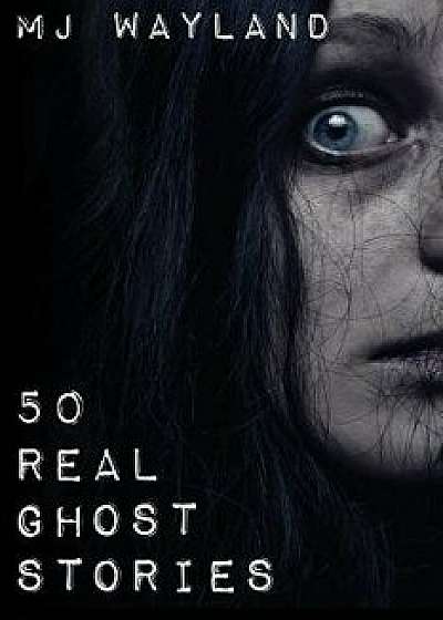 50 Real Ghost Stories: Terrifying Real Life Encounters with Ghosts and Spirits, Paperback/M. J. Wayland