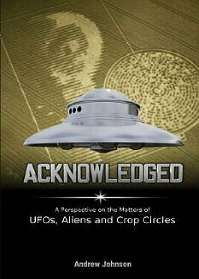 Acknowledged: A Perspective on the Matters of UFOs, Aliens and Crop Circles, Paperback/Andrew Johnson