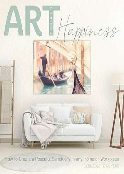 Art Equals Happiness: How to Create a Peaceful Sanctuary in any Home or Workplace, Paperback/Bernadette Mary Meyers