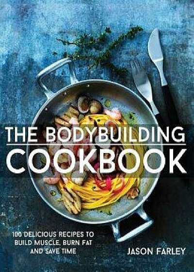 The Bodybuilding Cookbook: 100 Delicious Recipes to Build Muscle, Burn Fat and Save Time, Paperback/Jason Farley
