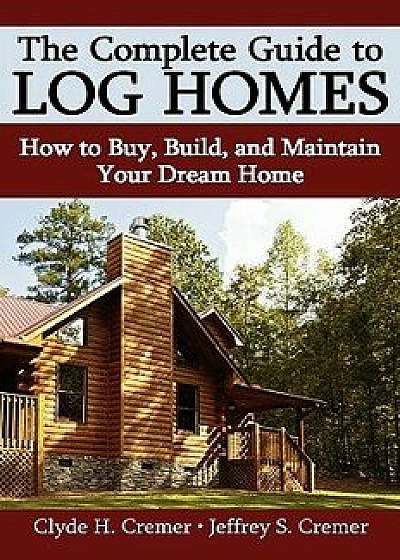 The Complete Guide to Log Homes: How to Buy, Build, and Maintain Your Dream Home, Paperback/Clyde H. Cremer