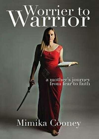Worrier to Warrior: A Mother's Journey from Fear to Faith, Paperback/Mimika Cooney