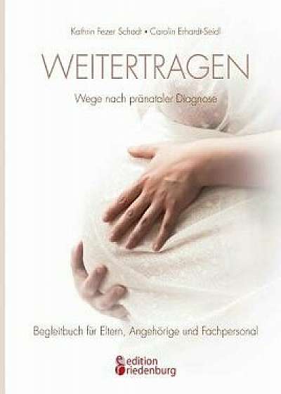 Weitertragen - Wege Nach Pränataler Diagnose. Begleitbuch Für Eltern, Angehörige Und Fachpersonal, Paperback/Kathrin Fezer Schadt