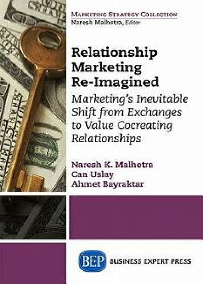 Relationship Marketing Re-Imagined: Marketing's Inevitable Shift from Exchanges to Value Cocreating Relationships, Paperback/Naresh K. Malhotra