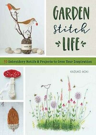 Gardenastitchalife: Embroidery Motifs and Projects to Grow Your Inspiration, Paperback/Kazuko Aoki