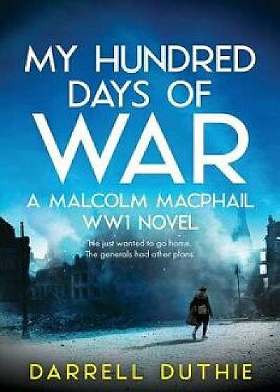 My Hundred Days of War: A Malcolm MacPhail WW1 novel, Paperback/Darrell Duthie